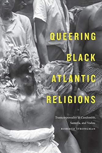 Roberto Strongman Queering Black Atlantic Religions, Transcorporeality In Candomblé, Santería, And Vodou (Religious Cultures Of African And African Diaspora People)