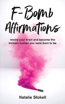 F-Bomb Affirmations: rewire your brain and become the kickass human you were meant to be: rewire your brain and become the kickass human you were born to be