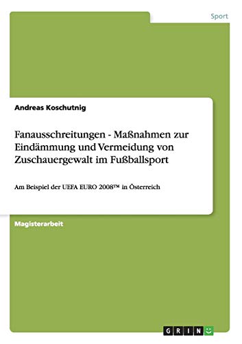 Fanausschreitungen - Maßnahmen zur Eindämmung und Vermeidung von Zuschauergewalt im Fußballsport: Am Beispiel der UEFA EURO 2008(TM) in Österreich