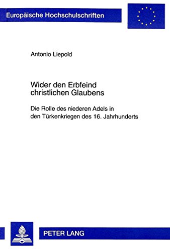 Wider den Erbfeind christlichen Glaubens: Die Rolle des niederen Adels in den Türkenkriegen des 16. Jahrhunderts (Europäische Hochschulschriften / ... / Publications Universitaires Européennes)