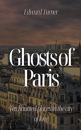 Ghosts of Paris: Ten Haunted Places in the City of Love