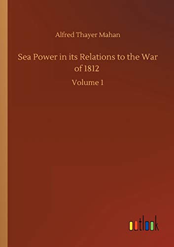 Sea Power in its Relations to the War of 1812: Volume 1