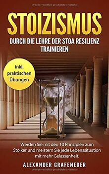 Stoizismus: Durch die Lehre der Stoa Resilienz trainieren. Werden Sie mit den 10 Prinzipien zum Stoiker und meistern Sie jede Lebenssituation mit mehr Gelassenheit. inkl. praktischen Übungen