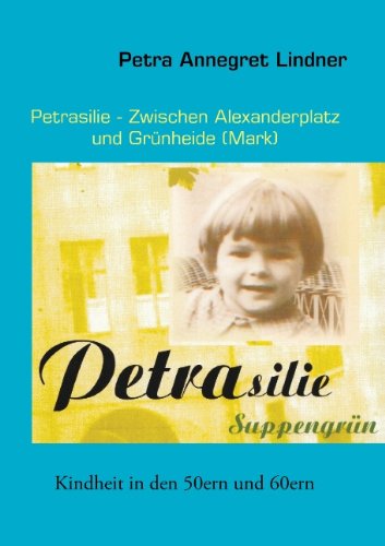 Petrasilie - Zwischen Berliner Alexanderplatz und Grünheide (Mark): Kindheit in den 50ern und 60ern