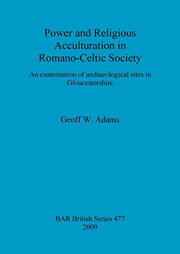 Power and Religious Acculturation in Romano-Celtic Society: An examination of archaeological sites in Gloucestershire (British Archaeological Reports British Series, Band 477)