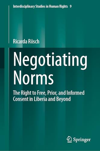 Negotiating Norms: The Right to Free, Prior, and Informed Consent in Liberia and Beyond (Interdisciplinary Studies in Human Rights, 9, Band 9)