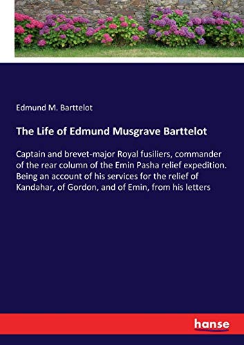 The Life of Edmund Musgrave Barttelot: Captain and brevet-major Royal fusiliers, commander of the rear column of the Emin Pasha relief expedition. ... of Gordon, and of Emin, from his letters