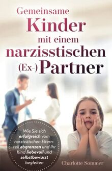 Gemeinsame Kinder mit einem narzisstischen (Ex-) Partner: Wie Sie sich erfolgreich vom narzisstischen Elternteil abgrenzen und Ihr Kind liebevoll und selbstbewusst begleiten