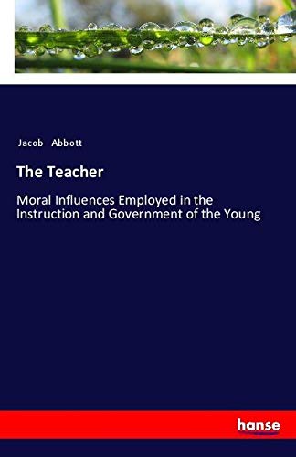 The Teacher: Moral Influences Employed in the Instruction and Government of the Young