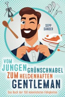 Vom jungen Grünschnabel zum heldenhaften Gentleman - Das Buch der 150 männlichsten Fähigkeiten