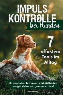 Impulskontrolle bei Hunden: 7 effektive Tools im Alltag - Mit praktischen Techniken und Methoden zum gelassenen und glücklichen Hund