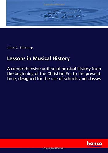 Lessons in Musical History: A comprehensive outline of musical history from the beginning of the Christian Era to the present time; designed for the use of schools and classes