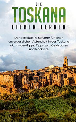 Die Toskana lieben lernen: Der perfekte Reiseführer für einen unvergesslichen Aufenthalt in der Toskana inkl. Insider-Tipps, Tipps zum Geldsparen und Packliste