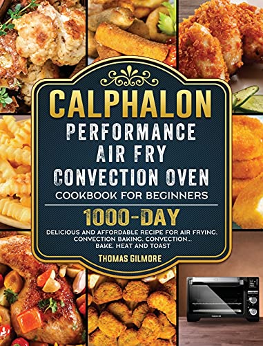 Calphalon Performance Air Fry Convection Oven Cookbook for Beginners: 1000-Day Delicious and Affordable Recipe for Air Frying, Convection Baking, Convection...Bake, Heat and Toast