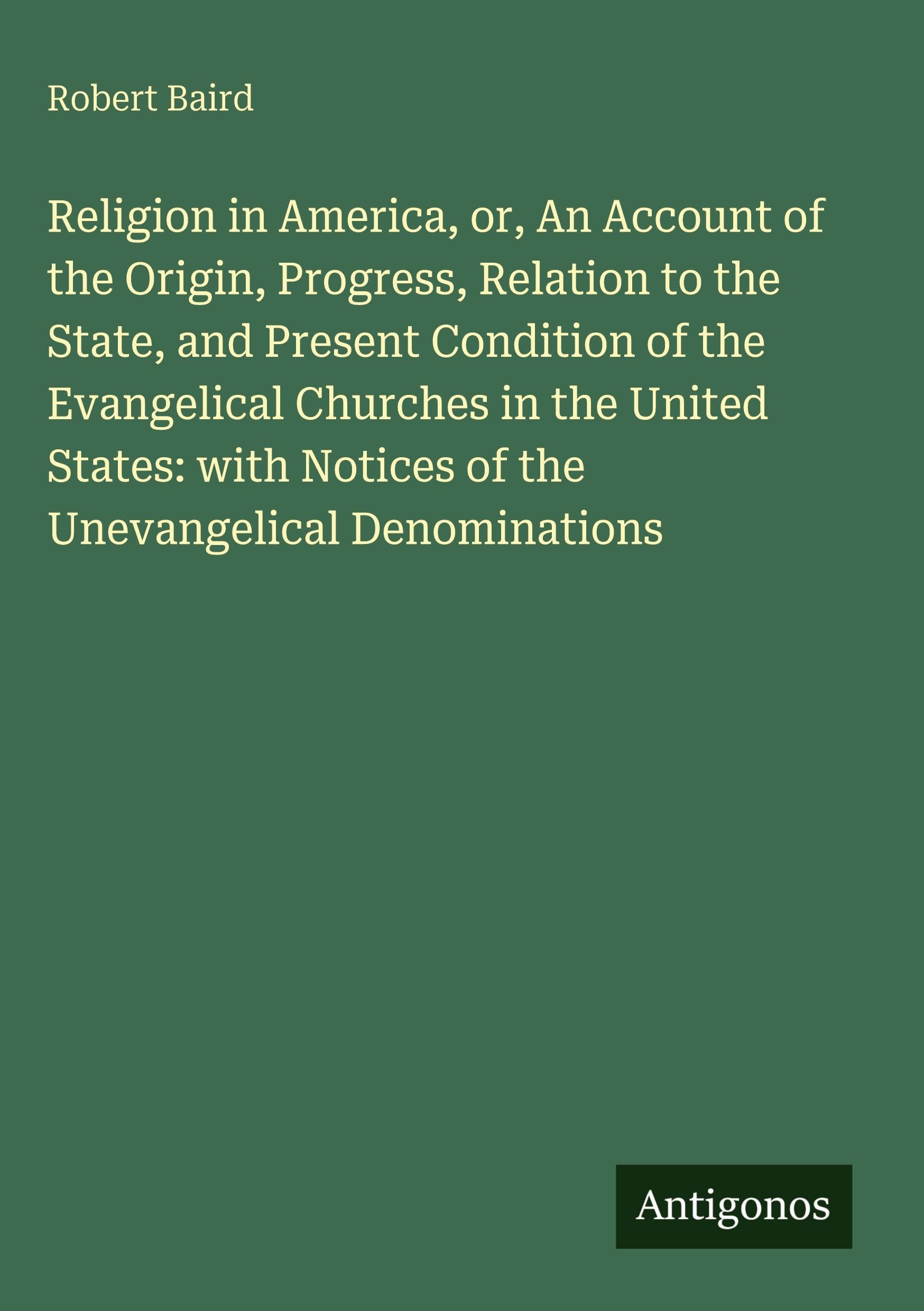 Religion in America, or, An Account of the Origin, Progress, Relation to the State, and Present Condition of the Evangelical Churches in the United ... Notices of the Unevangelical Denominations