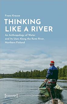 Thinking Like a River: An Anthropology of Water and Its Uses Along the Kemi River, Northern Finland (Umweltethnologie)