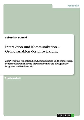 Interaktion und Kommunikation - Grundvariablen der Entwicklung: Zum Verhältnis von Interaktion, Kommunikation und behindernden Lebensbedingungen sowie ... die pädagogische Diagnose- und Förderarbeit