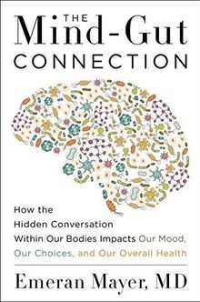 The Mind-Gut Connection: How the Hidden Conversation Within Our Bodies Impacts Our Mood, Our Choices, and Our Overall Health