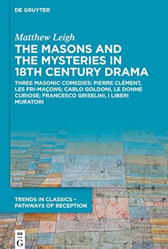 The Masons and the Mysteries in 18th Century Drama: Three Masonic Comedies: Pierre Clément, Les Fri-maçons; Carlo Goldoni, Le Donne Curiose; Francesco ... in Classics – Pathways of Reception, 2)