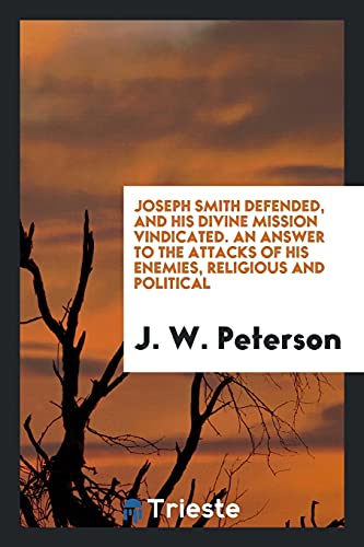 Joseph Smith defended, and his divine mission vindicated. An answer to the attacks of his enemies, religious and political