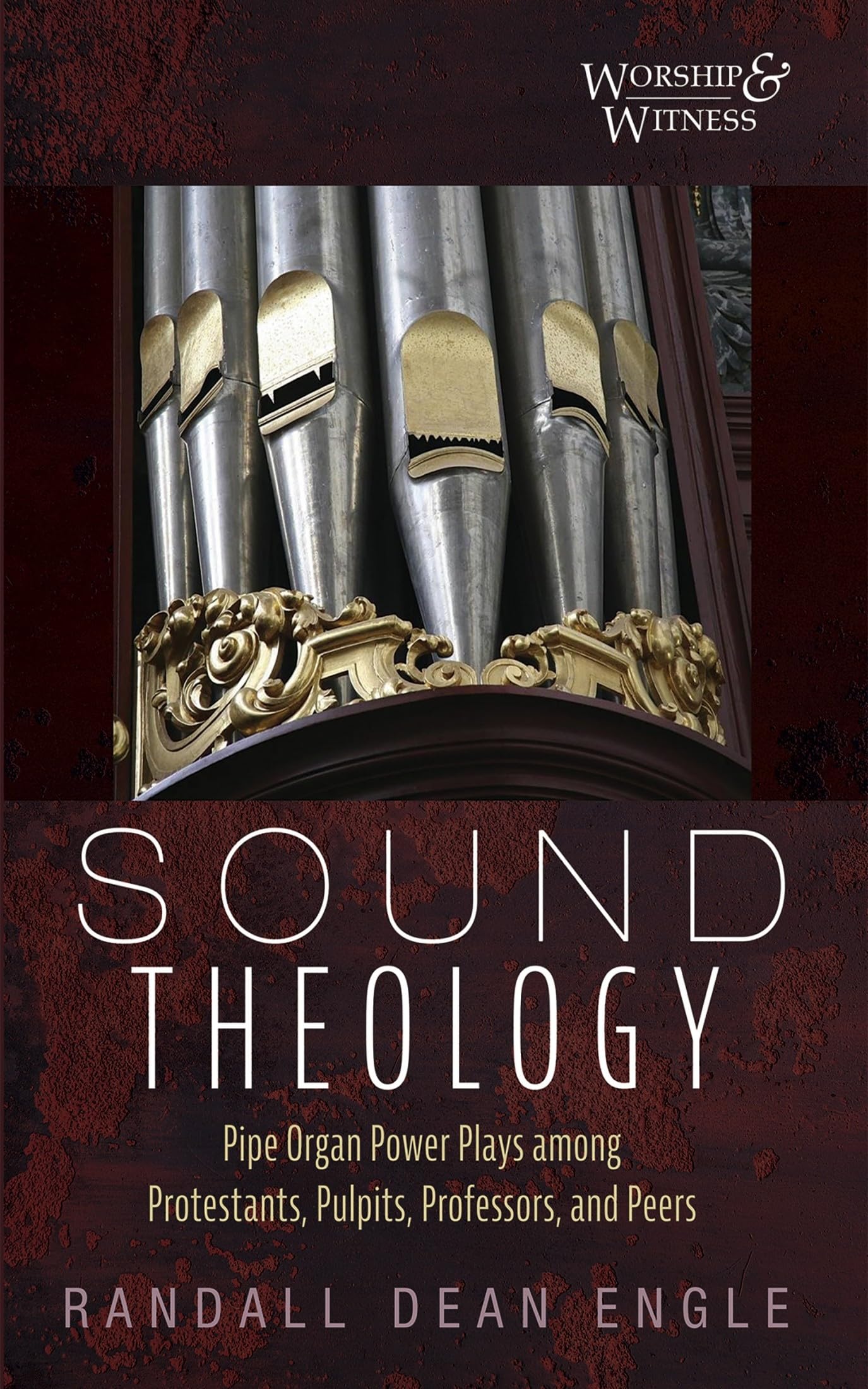 Sound Theology: Pipe Organ Power Plays among Protestants, Pulpits, Professors, and Peers (Worship and Witness)