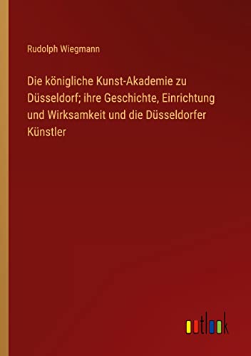 Die königliche Kunst-Akademie zu Düsseldorf; ihre Geschichte, Einrichtung und Wirksamkeit und die Düsseldorfer Künstler