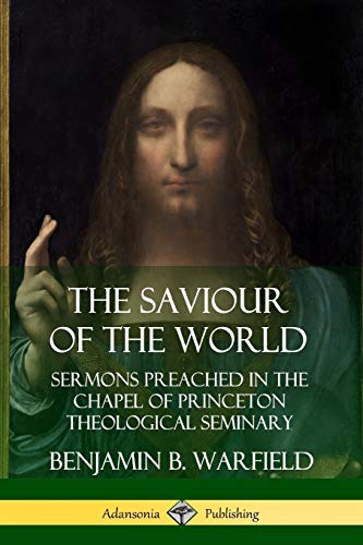 The Saviour of the World: Sermons preached in the Chapel of Princeton Theological Seminary