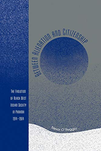 Between Alienation and Citizenship: The Evolution of Black West Indian Society in Panama, 1914-1964: The Evolution of Black West Indian Society in Panama, 1914D1964