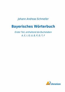 Bayerisches Wörterbuch: Erster Teil, enthaltend die Buchstaben A, E, I, O, U; B, P, D, T, F
