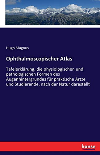 Ophthalmoscopischer Atlas: Tafelerklärung, die physiologischen und pathologischen Formen des Augenhintergrundes für praktische Ärtze und Studierende, nach der Natur darestellt