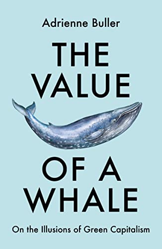 Adrienne Buller The Value Of A Whale, On The Illusions Of Green Capitalism