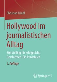 Hollywood im journalistischen Alltag: Storytelling für erfolgreiche Geschichten. Ein Praxisbuch