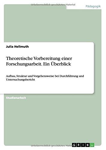 Theoretische Vorbereitung einer Forschungsarbeit. Ein Überblick: Aufbau, Struktur und Vorgehensweise bei Durchführung und Untersuchungsbericht