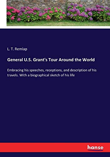 General U.S. Grant's Tour Around the World: Embracing his speeches, receptions, and description of his travels. With a biographical sketch of his life