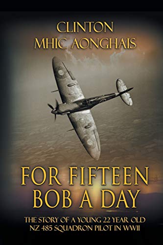 For Fifteen Bob a Day: The Story of a Young 22 Year Old NZ 485 Squadron Pilot in WWII