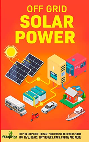 Off Grid Solar Power: Step-By-Step Guide to Make Your Own Solar Power System For RV's, Boats, Tiny Houses, Cars, Cabins and More in as Little as 30 Days