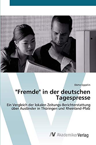 Fremde in der deutschen Tagespresse: Ein Vergleich der lokalen Zeitungs-Berichterstattung über Ausländer in Thüringen und Rheinland-Pfalz