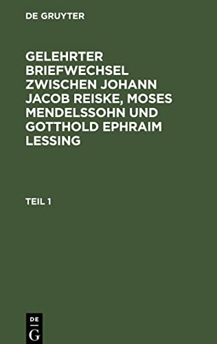 Gelehrter Briefwechsel zwischen Johann Jacob Reiske, Moses Mendelssohn und Gotthold Ephraim Lessing, Teil 1, Gelehrter Briefwechsel zwischen Johann ... und Gotthold Ephraim Lessing Teil 1