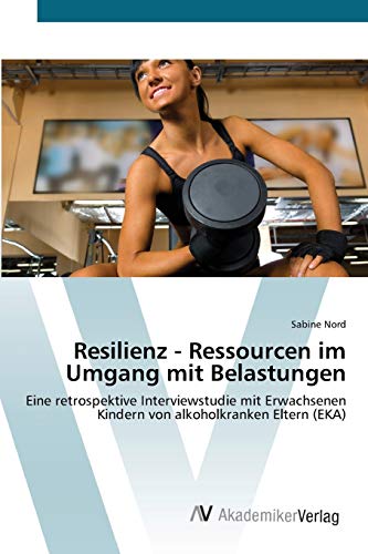 Resilienz - Ressourcen im Umgang mit Belastungen: Eine retrospektive Interviewstudie mit Erwachsenen Kindern von alkoholkranken Eltern (EKA)