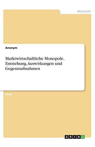 Marktwirtschaftliche Monopole. Entstehung, Auswirkungen und Gegenmaßnahmen