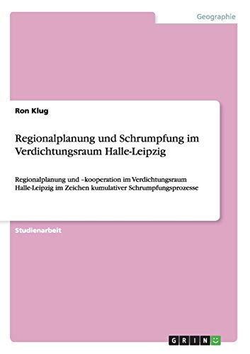Regionalplanung und Schrumpfung im Verdichtungsraum Halle-Leipzig: Regionalplanung und -kooperation im Verdichtungsraum Halle-Leipzig im Zeichen kumulativer Schrumpfungsprozesse