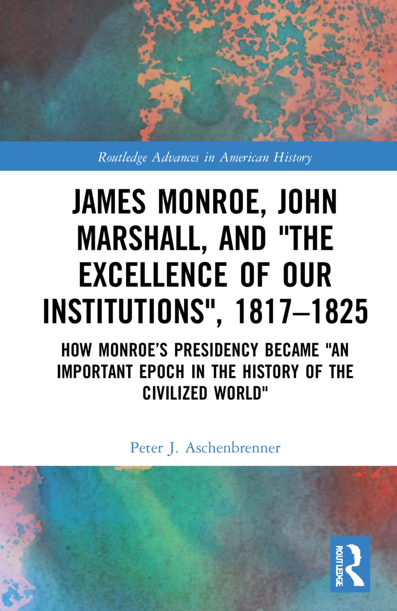 James Monroe, John Marshall and ‘The Excellence of Our Institutions’, 1817–1825: How Monroe's Presidency Became 'An Important Epoch in the History of ... (Routledge Advances in American History)