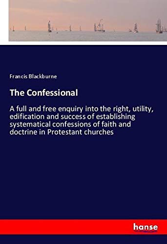 The Confessional: A full and free enquiry into the right, utility, edification and success of establishing systematical confessions of faith and doctrine in Protestant churches