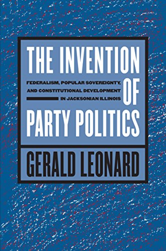 The Invention of Party Politics: Federalism, Popular Sovereignty, and Constitutional Development in Jacksonian Illinois (Studies in Legal History)