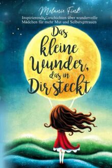 Das kleine Wunder, das in Dir steckt: Inspirierende Geschichten über wundervolle Mädchen für mehr Mut und Selbstvertrauen