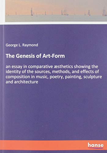 The Genesis of Art-Form: an essay in comparative æsthetics showing the identity of the sources, methods, and effects of composition in music, poetry, painting, sculpture and architecture