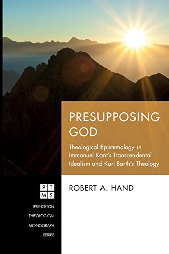 Presupposing God: Theological Epistemology in Immanuel Kant's Transcendental Idealism and Karl Barth's Theology (Princeton Theological Monograph Series, Band 247)