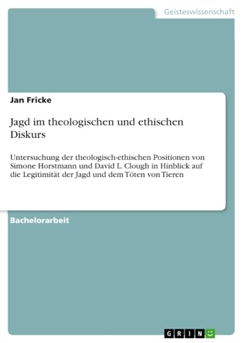 Jagd im theologischen und ethischen Diskurs: Untersuchung der theologisch-ethischen Positionen von Simone Horstmann und David L. Clough in Hinblick ... Legitimität der Jagd und dem Töten von Tieren
