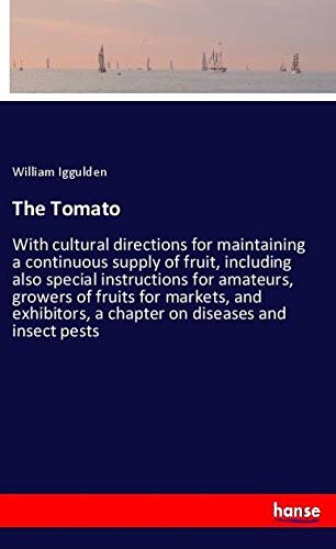 The Tomato: With cultural directions for maintaining a continuous supply of fruit, including also special instructions for amateurs, growers of fruits ... a chapter on diseases and insect pests