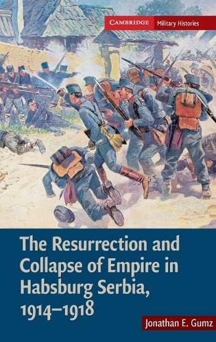The Resurrection and Collapse of Empire in Habsburg Serbia, 1914–1918: Volume 1 (Cambridge Military Histories)